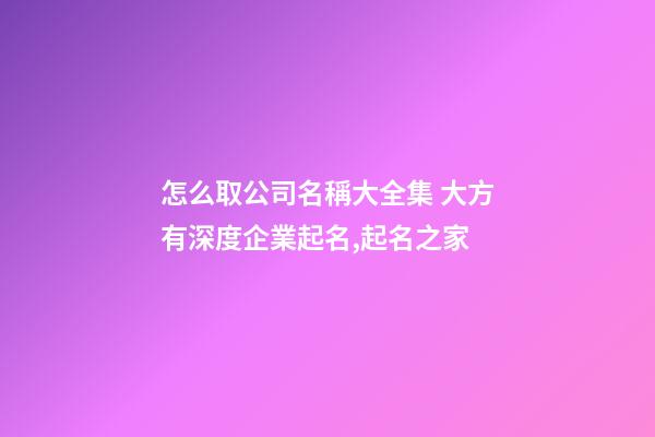 怎么取公司名稱大全集 大方有深度企業起名,起名之家-第1張-公司起名-玄機派